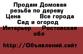 Продам Домовая резьба по дереву  › Цена ­ 500 - Все города Сад и огород » Интерьер   . Ростовская обл.